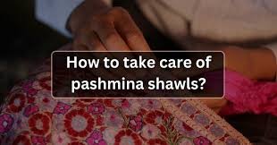 How to Wash Pashmina Shawl at Home Safely: The Ultimate Guide